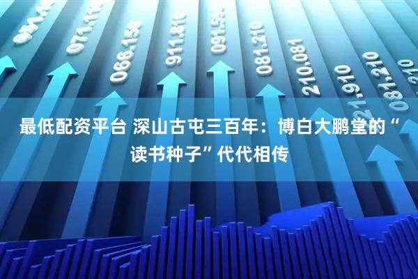 最低配资平台 深山古屯三百年：博白大鹏堂的“读书种子”代代相传
