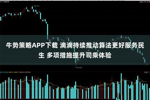 牛势策略APP下载 滴滴持续推动算法更好服务民生 多项措施提升司乘体验
