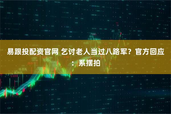 易跟投配资官网 乞讨老人当过八路军？官方回应：系摆拍