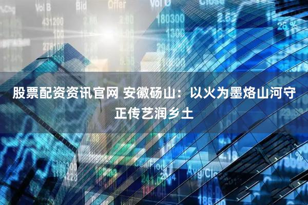 股票配资资讯官网 安徽砀山：以火为墨烙山河守正传艺润乡土