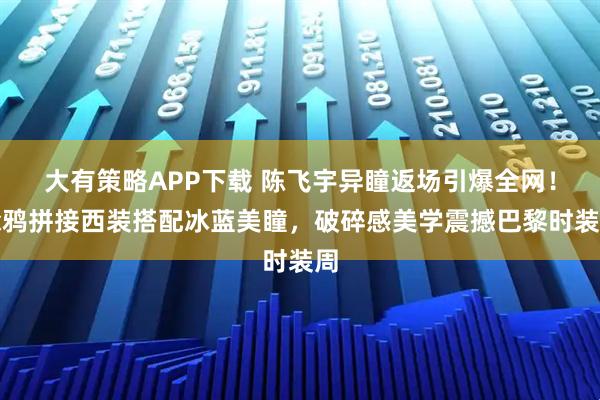 大有策略APP下载 陈飞宇异瞳返场引爆全网！涂鸦拼接西装搭配冰蓝美瞳，破碎感美学震撼巴黎时装周
